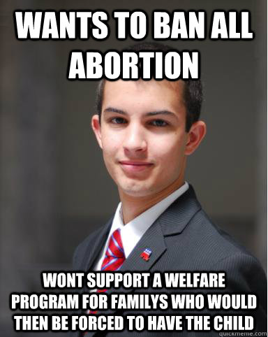 wants to ban all abortion wont support a welfare program for familys who would then be forced to have the child - wants to ban all abortion wont support a welfare program for familys who would then be forced to have the child  College Conservative