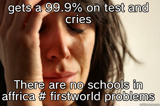 crying is fun - GETS A 99.9% ON TEST AND CRIES THERE ARE NO SCHOOLS IN AFFRICA # FIRSTWORLD PROBLEMS First World Problems