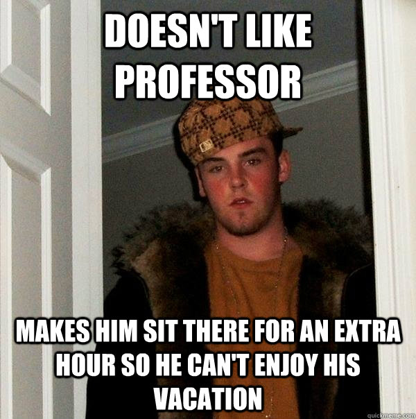Doesn't like professor Makes him sit there for an extra hour so he can't enjoy his vacation  Scumbag Steve