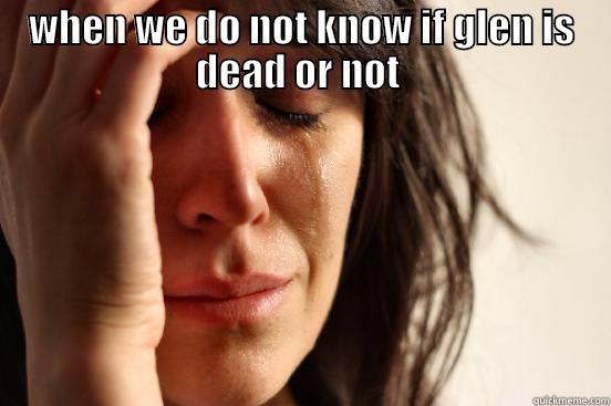 WHEN WE DO NOT KNOW IF GLEN IS DEAD OR NOT   First World Problems