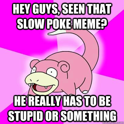 Hey guys, seen that slow poke meme? He really has to be stupid or something  Slowpoke