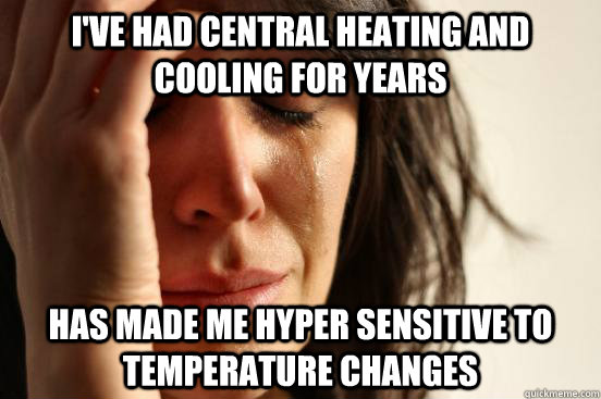 I've had central heating and cooling for years has Made me hyper sensitive to temperature changes   First World Problems