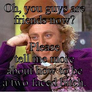 OH, YOU GUYS ARE FRIENDS NOW? PLEASE TELL ME MORE ABOUT HOW TO BE A TWO FACED BITCH. Condescending Wonka