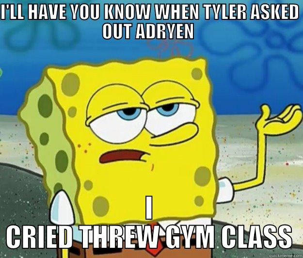 I'LL HAVE YOU KNOW WHEN TYLER ASKED OUT ADRYEN  I CRIED THREW GYM CLASS Tough Spongebob