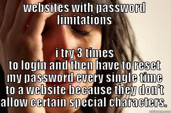 WEBSITES WITH PASSWORD LIMITATIONS I TRY 3 TIMES TO LOGIN AND THEN HAVE TO RESET MY PASSWORD EVERY SINGLE TIME TO A WEBSITE BECAUSE THEY DON'T ALLOW CERTAIN SPECIAL CHARACTERS.  First World Problems