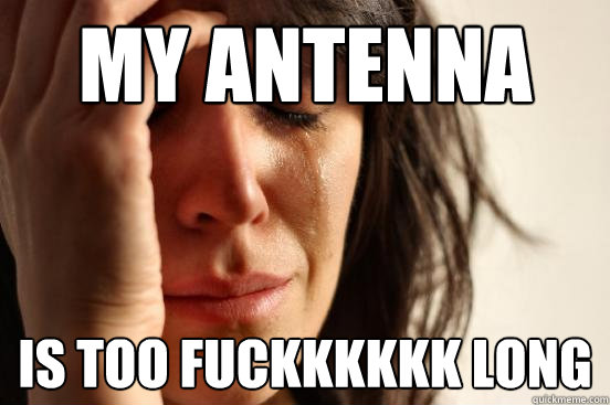 MY ANTENNA IS TOO FUCKKKKKK long  First World Problems