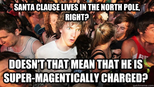Santa Clause lives in the north pole, right? Doesn't that mean that he is super-magentically charged?  Sudden Clarity Clarence