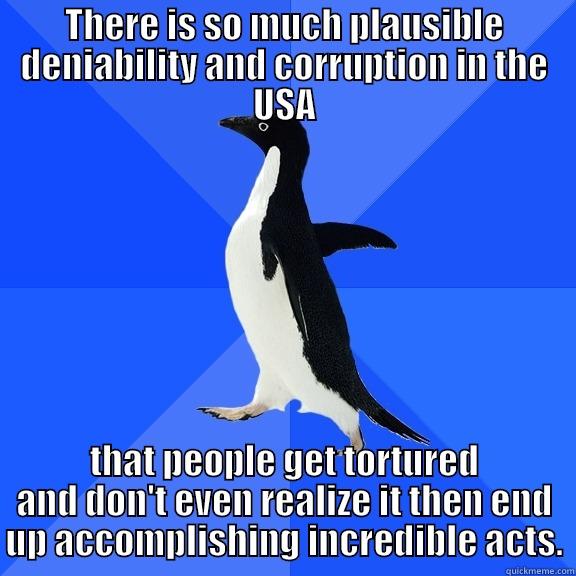 THERE IS SO MUCH PLAUSIBLE DENIABILITY AND CORRUPTION IN THE USA THAT PEOPLE GET TORTURED AND DON'T EVEN REALIZE IT THEN END UP ACCOMPLISHING INCREDIBLE ACTS. Socially Awkward Penguin