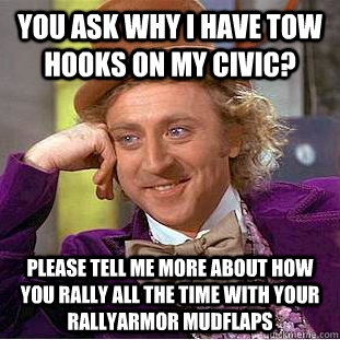 You ask why i have tow hooks on my civic?  please tell me more about how you rally all the time with your rallyarmor mudflaps  Condescending Wonka