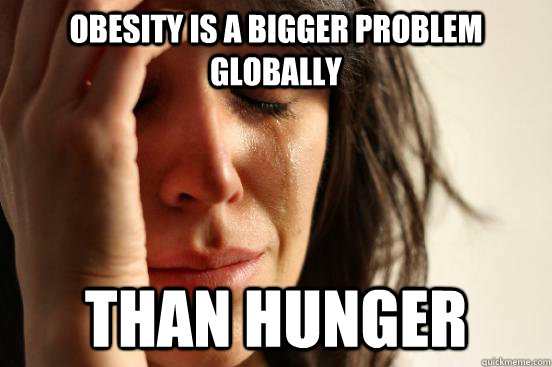 obesity is a bigger problem globally than hunger  First World Problems