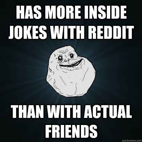 Has more inside jokes with reddit than with actual friends - Has more inside jokes with reddit than with actual friends  Forever Alone