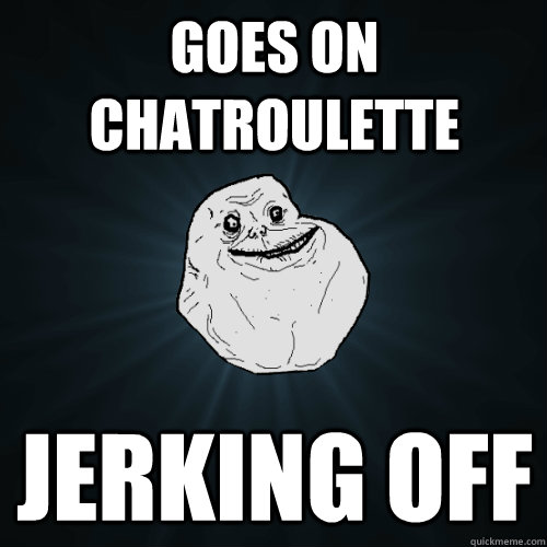 goes on chatroulette jerking off - goes on chatroulette jerking off  Forever Alone