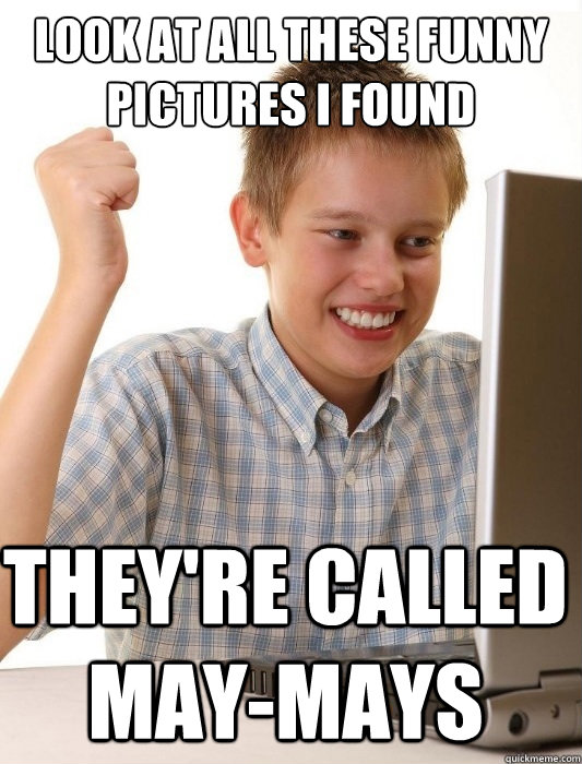 look at all these funny pictures I found  They're called may-mays  First Day on the Internet Kid