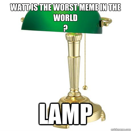 Watt is the worst meme in the world
?  lamp  Lamp