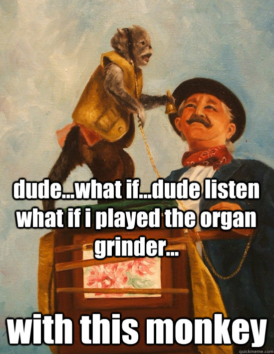 dude...what if...dude listen what if i played the organ grinder... with this monkey - dude...what if...dude listen what if i played the organ grinder... with this monkey  10 Organ Grinder