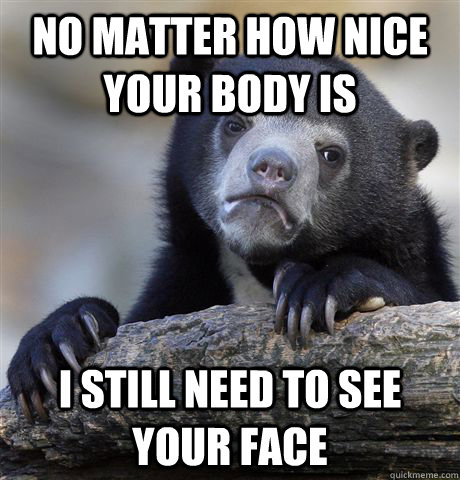 no matter how nice your body is I still need to see your face  Confession Bear