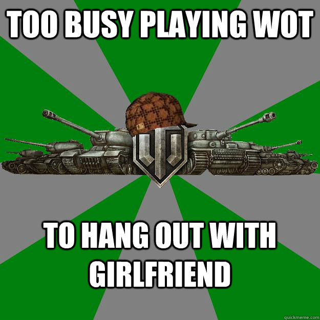 too busy playing wot to hang out with girlfriend  Scumbag World of Tanks