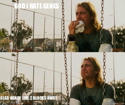 God I hate Genes  Glad Nancy like 2 blocks away   First World Stoner Problems