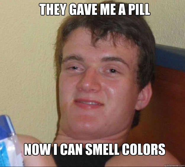 they gave me a pill now i can smell colors   10guy