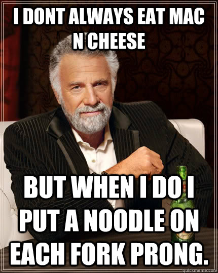 I dont always eat mac n cheese but when I do i put a noodle on each fork prong.  The Most Interesting Man In The World