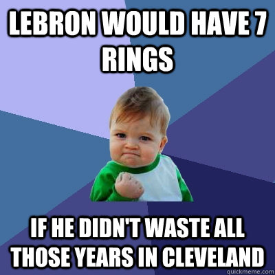 lebron would have 7 rings if he didn't waste all those years in cleveland  Success Kid