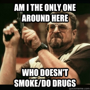 Am i the only one around here who doesn't smoke/do drugs  Am I The Only One Round Here