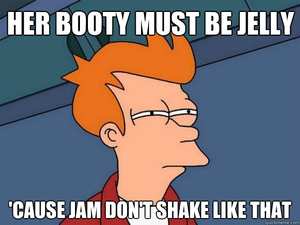 Her booty must be jelly 'cause jam don't shake like that  Futurama Fry