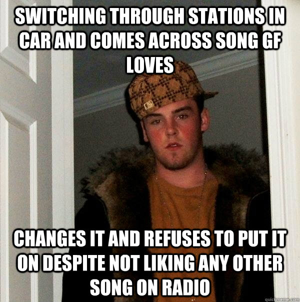 Switching through stations in car and comes across song gf loves changes it and refuses to put it on despite not liking any other song on radio  Scumbag Steve