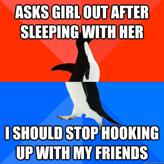 asks girl out after sleeping with her I should stop hooking up with my friends  Socially Awesome Awkward Penguin