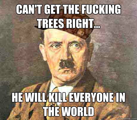 Can't get the fucking trees right... He will kill everyone in the world - Can't get the fucking trees right... He will kill everyone in the world  Misc