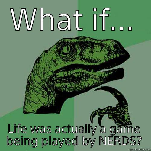 WHAT IF... LIFE WAS ACTUALLY A GAME BEING PLAYED BY NERDS? Philosoraptor