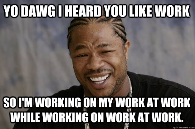 YO DAWG I HEARd YOU LIKE WORK SO I'M WORKING ON my work at work while working on work at work.  Xzibit meme