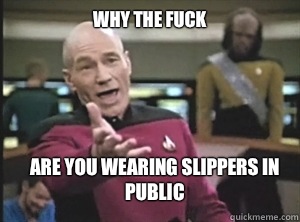 why the fuck Are you wearing slippers in public  Annoyed Picard