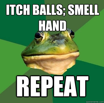 Itch balls; smell hand Repeat  Foul Bachelor Frog