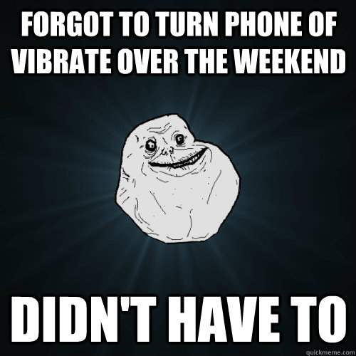 Forgot to turn phone of vibrate over the weekend Didn't have to  Forever Alone