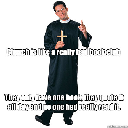 Church is like a really bad book club
 They only have one book, they quote it all day and no one had really read it.   Priest