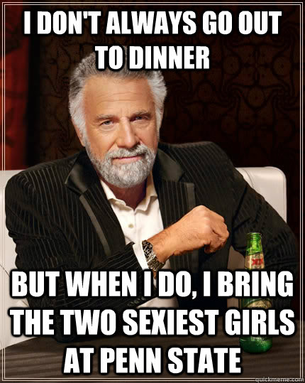 I don't always go out to dinner but when I do, I bring the two sexiest girls at Penn State  The Most Interesting Man In The World