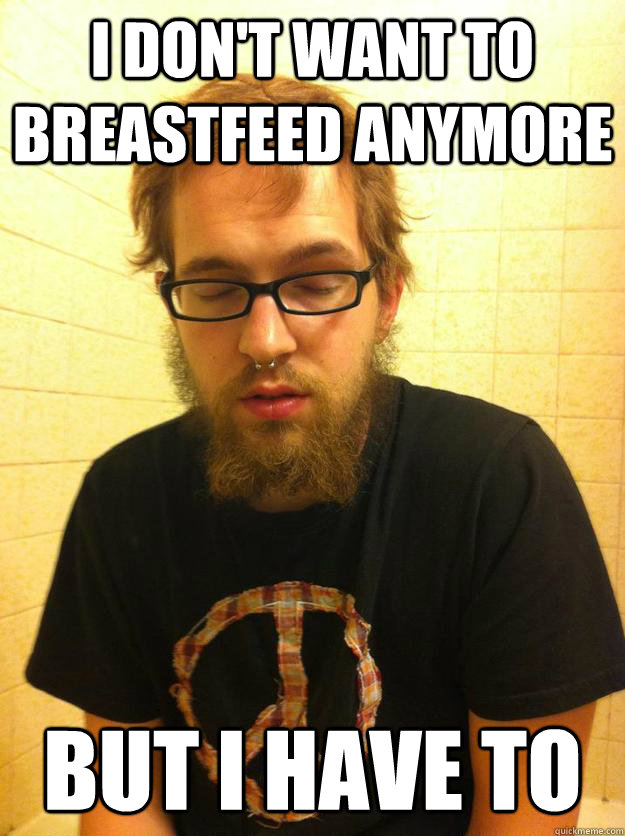 I don't want to breastfeed anymore But I have to - I don't want to breastfeed anymore But I have to  Bearded Hipster