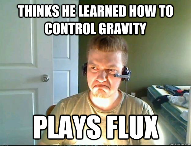 Thinks he learned how to control gravity  Plays Flux  AngryTestie