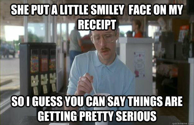 She put a little smiley  face on my receipt  So I guess you can say things are getting pretty serious - She put a little smiley  face on my receipt  So I guess you can say things are getting pretty serious  Things are getting pretty serious