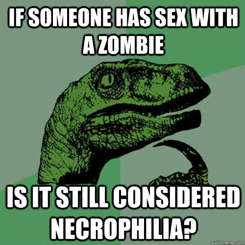 if someone has sex with a zombie is it still considered necrophilia?  Philosoraptor