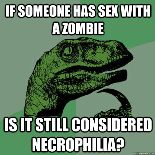 if someone has sex with a zombie is it still considered necrophilia? - if someone has sex with a zombie is it still considered necrophilia?  Philosoraptor