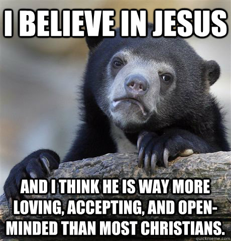 I believe in Jesus And I think He is way more loving, accepting, and open-minded than most Christians.  Confession Bear