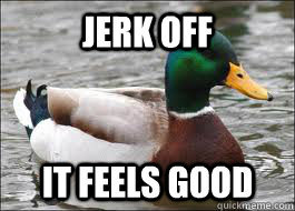 Jerk off It feels good  Good Advice Duck