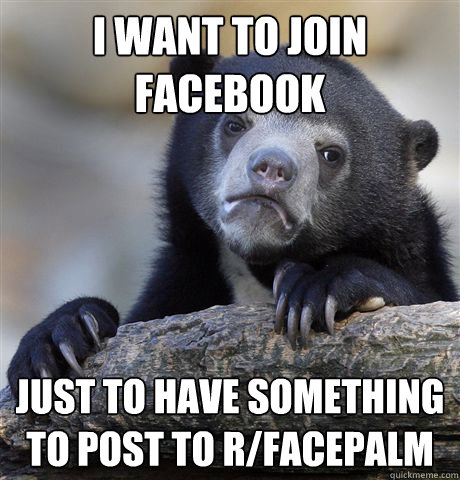 i want to join facebook Just to have something to post to r/facepalm  Confession Bear