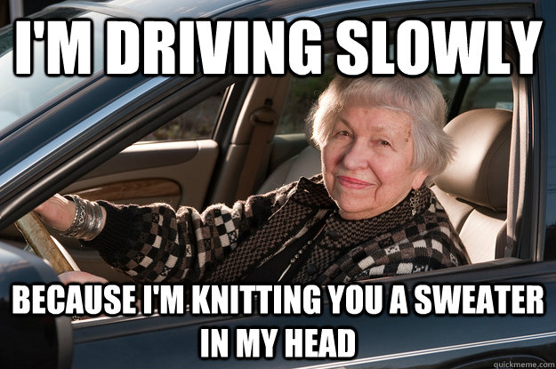 I'm driving slowly because I'm knitting you a sweater in my head  