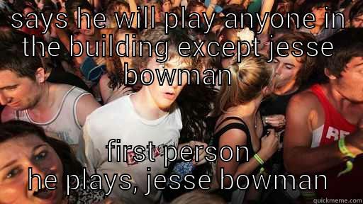 SAYS HE WILL PLAY ANYONE IN THE BUILDING EXCEPT JESSE BOWMAN FIRST PERSON HE PLAYS, JESSE BOWMAN Sudden Clarity Clarence