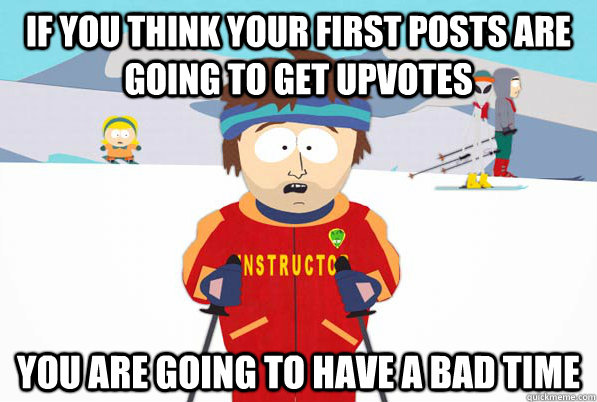 If you think your first posts are going to get upvotes You are going to have a bad time  Southpark Instructor