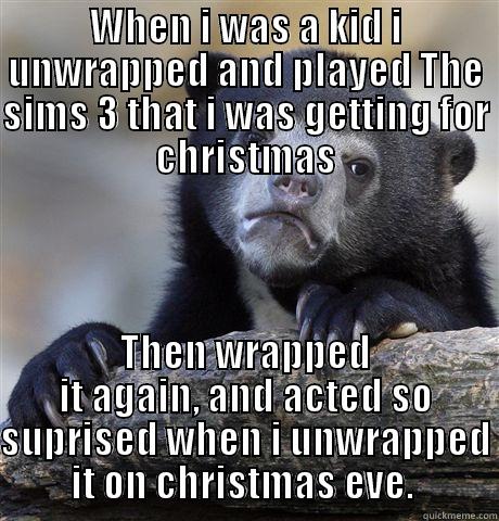 WHEN I WAS A KID I UNWRAPPED AND PLAYED THE SIMS 3 THAT I WAS GETTING FOR CHRISTMAS THEN WRAPPED IT AGAIN, AND ACTED SO SUPRISED WHEN I UNWRAPPED IT ON CHRISTMAS EVE.  Confession Bear