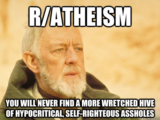 r/atheism you will never find a more wretched hive of hypocritical, self-righteous assholes - r/atheism you will never find a more wretched hive of hypocritical, self-righteous assholes  Obi Wan